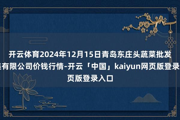 开云体育2024年12月15日青岛东庄头蔬菜批发市集有限公司价钱行情-开云「中国」kaiyun网页版登录入口