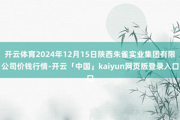 开云体育2024年12月15日陕西朱雀实业集团有限公司价钱行情-开云「中国」kaiyun网页版登录入口