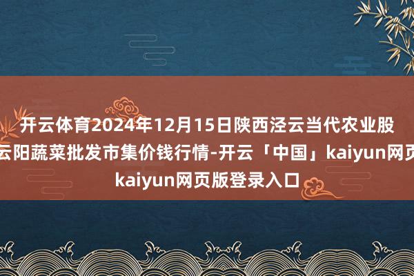 开云体育2024年12月15日陕西泾云当代农业股份有限公司云阳蔬菜批发市集价钱行情-开云「中国」kaiyun网页版登录入口