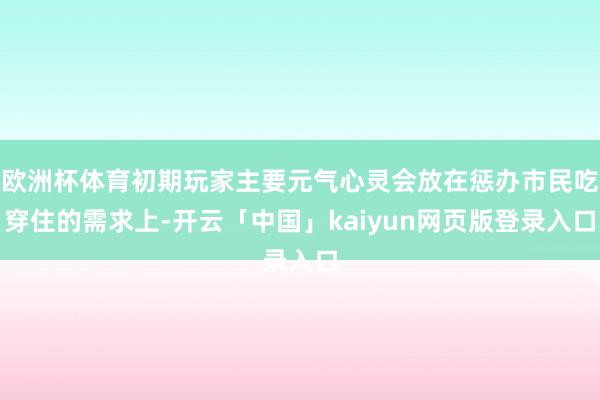 欧洲杯体育初期玩家主要元气心灵会放在惩办市民吃穿住的需求上-开云「中国」kaiyun网页版登录入口