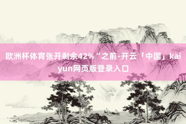 欧洲杯体育张开剩余42%“之前-开云「中国」kaiyun网页版登录入口