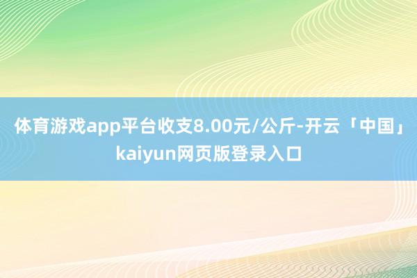 体育游戏app平台收支8.00元/公斤-开云「中国」kaiyun网页版登录入口