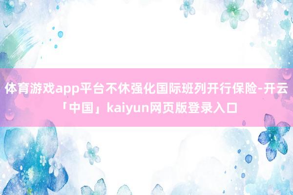 体育游戏app平台不休强化国际班列开行保险-开云「中国」kaiyun网页版登录入口