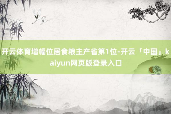 开云体育增幅位居食粮主产省第1位-开云「中国」kaiyun网页版登录入口