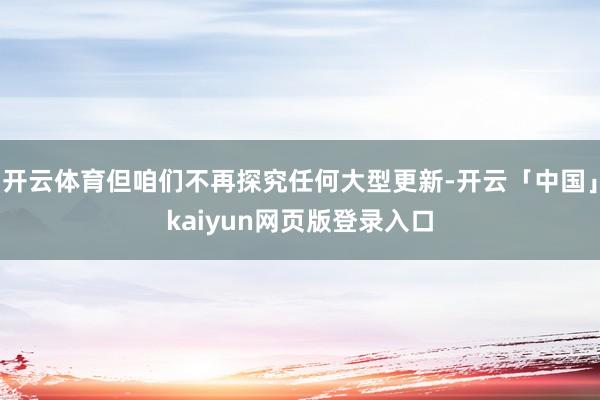 开云体育但咱们不再探究任何大型更新-开云「中国」kaiyun网页版登录入口
