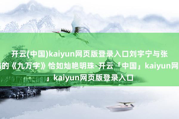 开云(中国)kaiyun网页版登录入口刘宇宁与张靓颖沿路献唱的《九万字》恰如灿艳明珠-开云「中国」kaiyun网页版登录入口