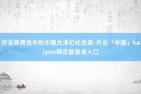 开云体育池中的水随光泽幻化色调-开云「中国」kaiyun网页版登录入口