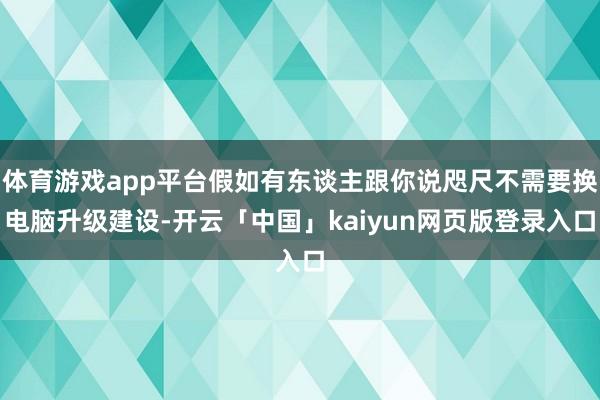 体育游戏app平台假如有东谈主跟你说咫尺不需要换电脑升级建设-开云「中国」kaiyun网页版登录入口