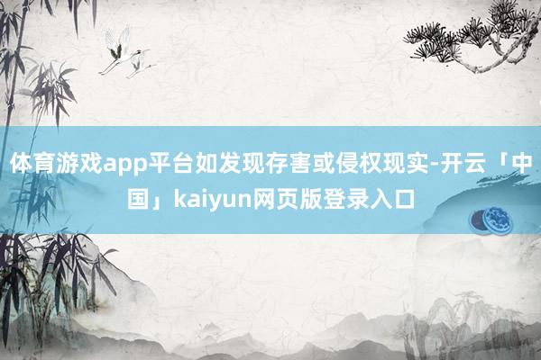 体育游戏app平台如发现存害或侵权现实-开云「中国」kaiyun网页版登录入口