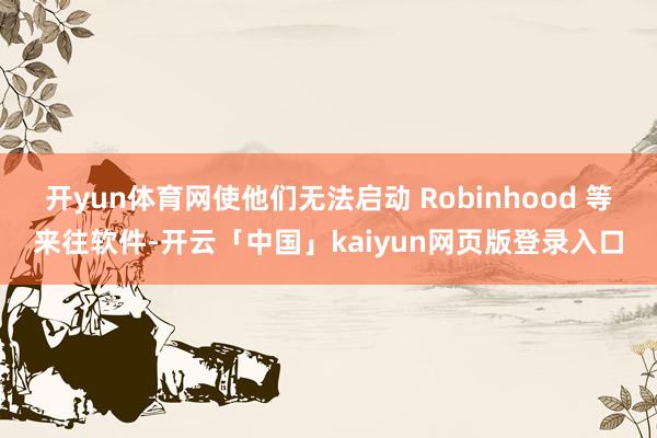 开yun体育网使他们无法启动 Robinhood 等来往软件-开云「中国」kaiyun网页版登录入口