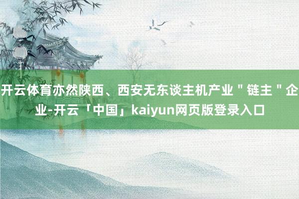 开云体育亦然陕西、西安无东谈主机产业＂链主＂企业-开云「中国」kaiyun网页版登录入口