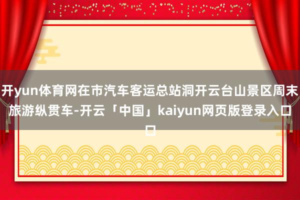 开yun体育网在市汽车客运总站洞开云台山景区周末旅游纵贯车-开云「中国」kaiyun网页版登录入口