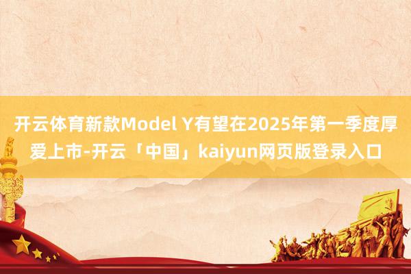 开云体育新款Model Y有望在2025年第一季度厚爱上市-开云「中国」kaiyun网页版登录入口