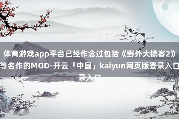 体育游戏app平台已经作念过包括《野外大镖客2》等名作的MOD-开云「中国」kaiyun网页版登录入口
