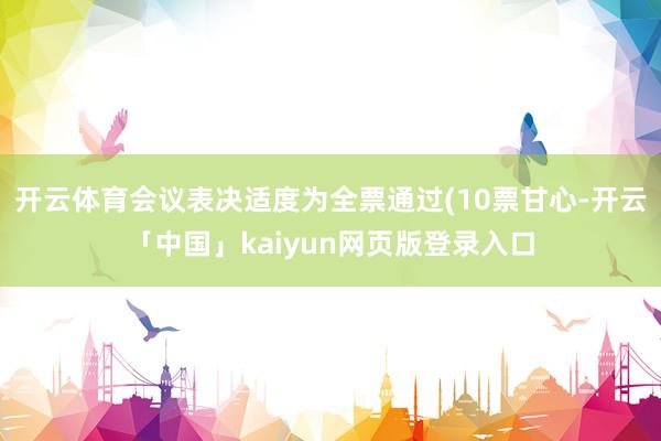 开云体育会议表决适度为全票通过(10票甘心-开云「中国」kaiyun网页版登录入口