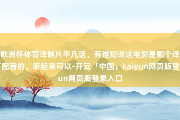 欧洲杯体育译制片平凡话、有谁知谈这电影是哪个译制片厂配音的。听起来可以-开云「中国」kaiyun网页版登录入口