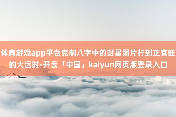 体育游戏app平台克制八字中的财星图片行到正官旺的大运时-开云「中国」kaiyun网页版登录入口