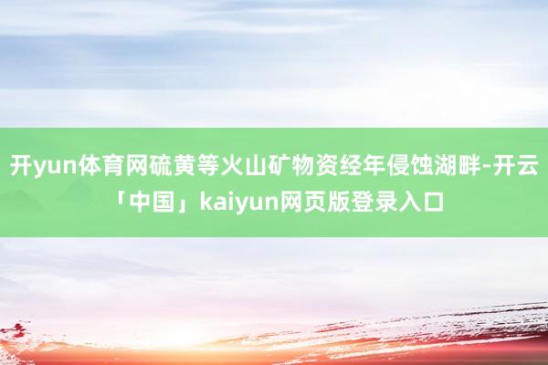 开yun体育网硫黄等火山矿物资经年侵蚀湖畔-开云「中国」kaiyun网页版登录入口