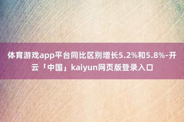 体育游戏app平台同比区别增长5.2%和5.8%-开云「中国」kaiyun网页版登录入口