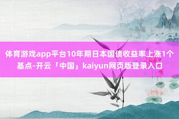 体育游戏app平台10年期日本国债收益率上涨1个基点-开云「中国」kaiyun网页版登录入口