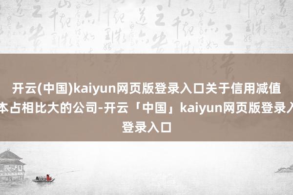开云(中国)kaiyun网页版登录入口关于信用减值蚀本占相比大的公司-开云「中国」kaiyun网页版登录入口