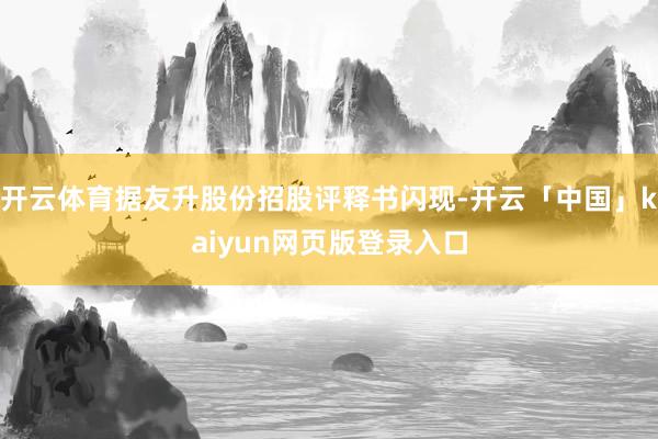 开云体育据友升股份招股评释书闪现-开云「中国」kaiyun网页版登录入口