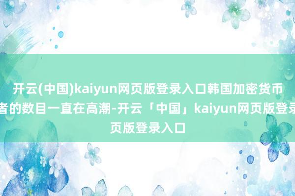 开云(中国)kaiyun网页版登录入口韩国加密货币投资者的数目一直在高潮-开云「中国」kaiyun网页版登录入口