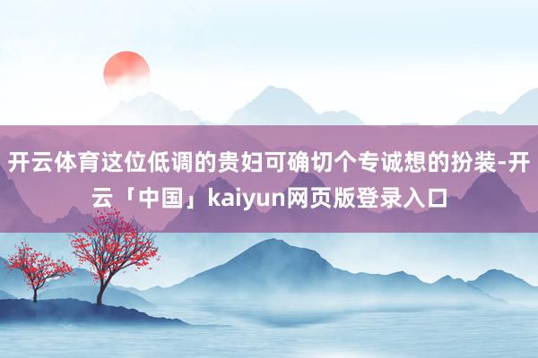 开云体育这位低调的贵妇可确切个专诚想的扮装-开云「中国」kaiyun网页版登录入口