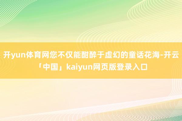 开yun体育网您不仅能酣醉于虚幻的童话花海-开云「中国」kaiyun网页版登录入口