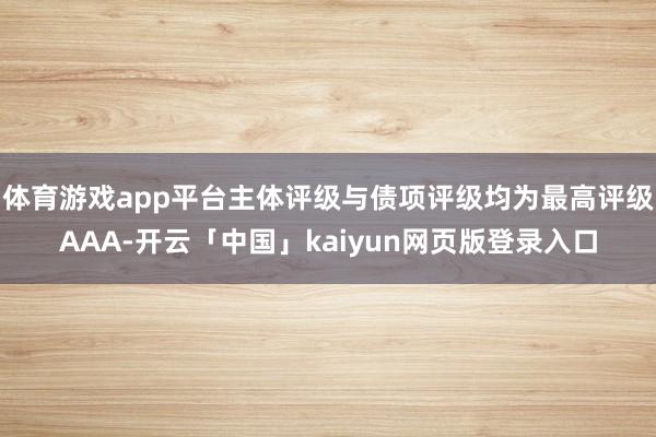 体育游戏app平台主体评级与债项评级均为最高评级AAA-开云「中国」kaiyun网页版登录入口