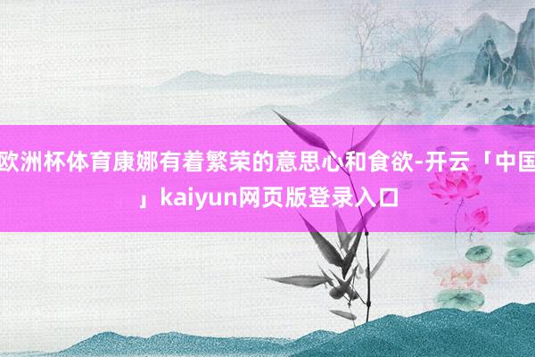 欧洲杯体育康娜有着繁荣的意思心和食欲-开云「中国」kaiyun网页版登录入口