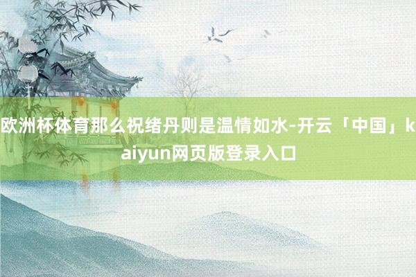 欧洲杯体育那么祝绪丹则是温情如水-开云「中国」kaiyun网页版登录入口