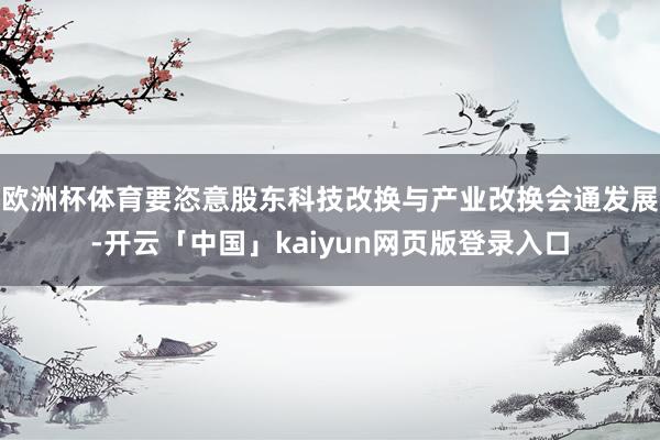欧洲杯体育要恣意股东科技改换与产业改换会通发展-开云「中国」kaiyun网页版登录入口
