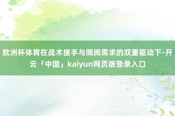 欧洲杯体育在战术援手与阛阓需求的双重驱动下-开云「中国」kaiyun网页版登录入口