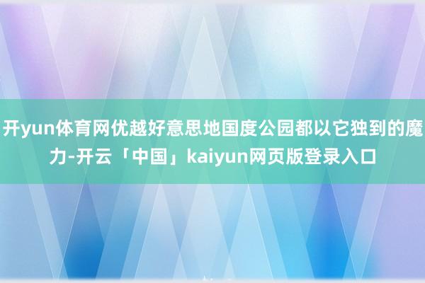 开yun体育网优越好意思地国度公园都以它独到的魔力-开云「中国」kaiyun网页版登录入口