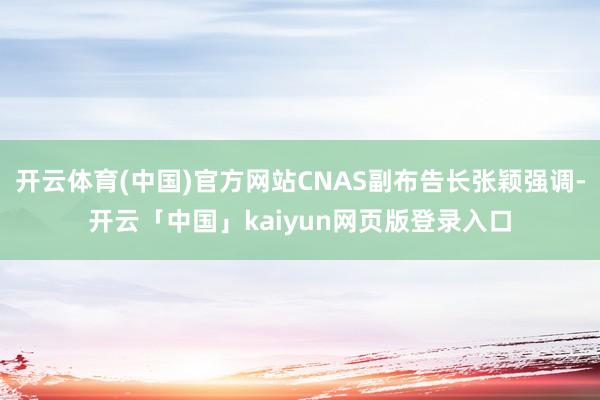 开云体育(中国)官方网站CNAS副布告长张颖强调-开云「中国」kaiyun网页版登录入口