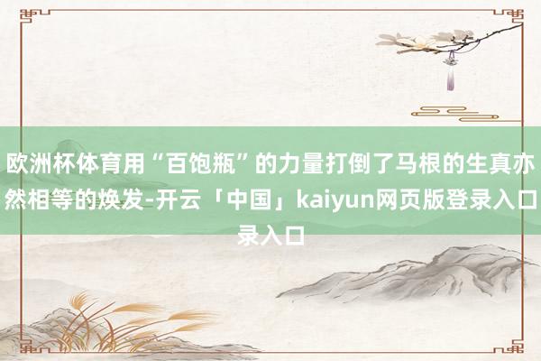 欧洲杯体育用“百饱瓶”的力量打倒了马根的生真亦然相等的焕发-开云「中国」kaiyun网页版登录入口