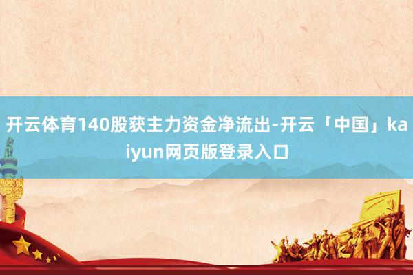 开云体育140股获主力资金净流出-开云「中国」kaiyun网页版登录入口