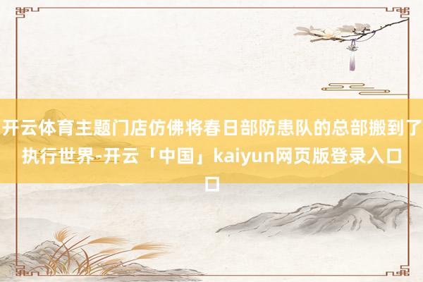 开云体育主题门店仿佛将春日部防患队的总部搬到了执行世界-开云「中国」kaiyun网页版登录入口