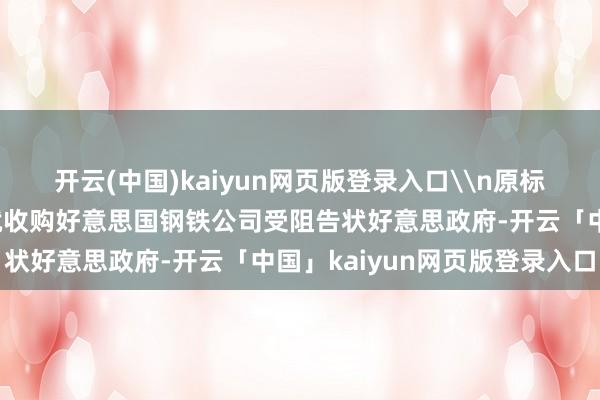 开云(中国)kaiyun网页版登录入口\n原标题：日本制铁公司盘算就收购好意思国钢铁公司受阻告状好意思政府-开云「中国」kaiyun网页版登录入口