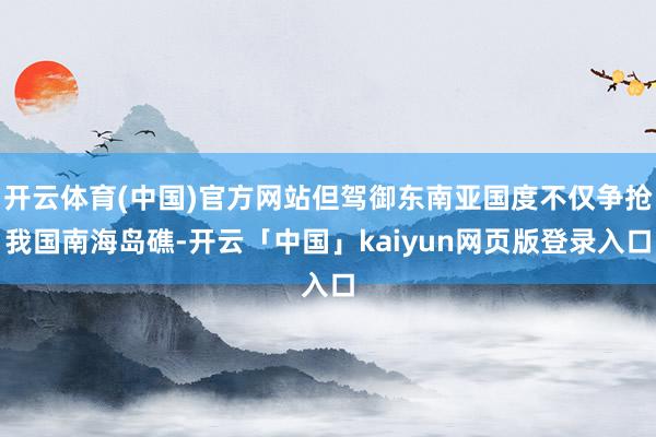 开云体育(中国)官方网站但驾御东南亚国度不仅争抢我国南海岛礁-开云「中国」kaiyun网页版登录入口