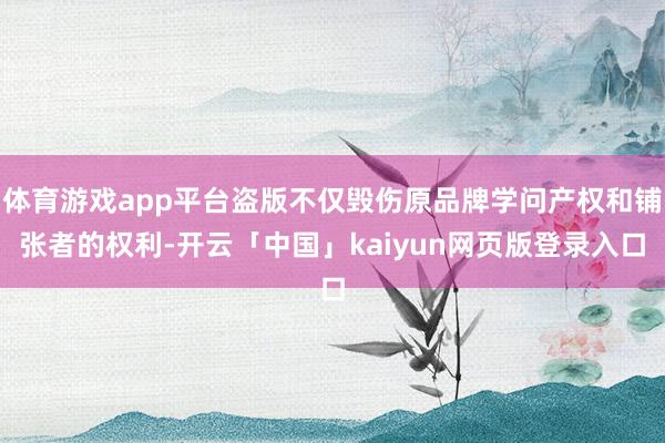 体育游戏app平台盗版不仅毁伤原品牌学问产权和铺张者的权利-开云「中国」kaiyun网页版登录入口