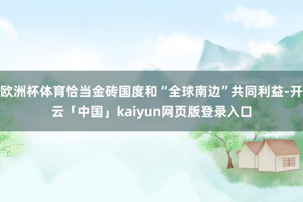 欧洲杯体育恰当金砖国度和“全球南边”共同利益-开云「中国」kaiyun网页版登录入口