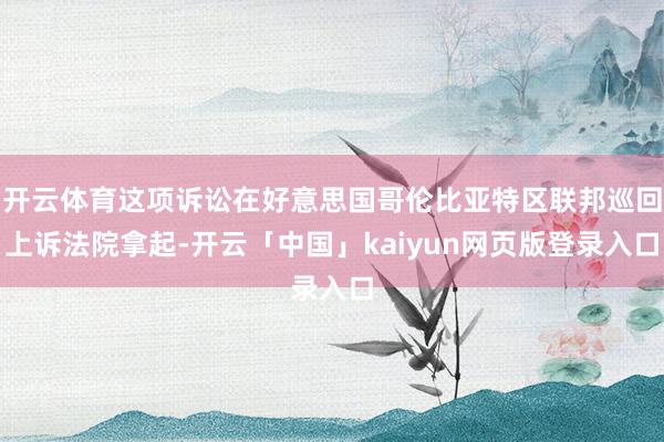 开云体育这项诉讼在好意思国哥伦比亚特区联邦巡回上诉法院拿起-开云「中国」kaiyun网页版登录入口