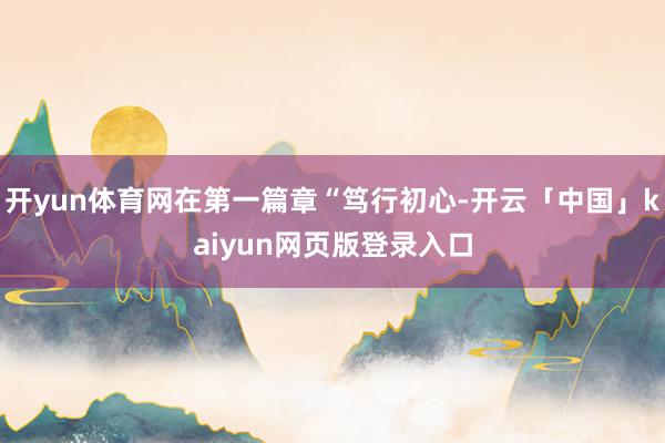 开yun体育网在第一篇章“笃行初心-开云「中国」kaiyun网页版登录入口