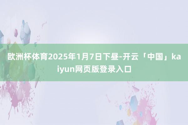 欧洲杯体育2025年1月7日下昼-开云「中国」kaiyun网页版登录入口