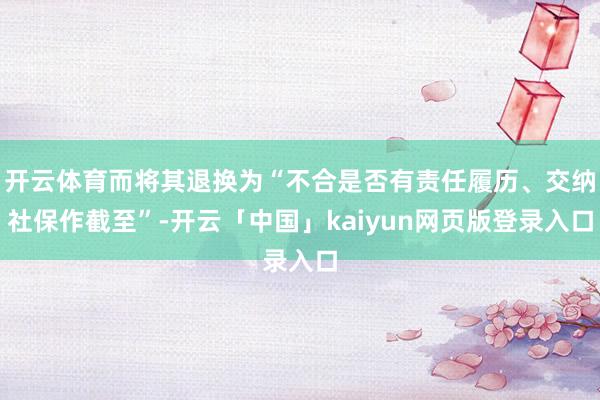 开云体育而将其退换为“不合是否有责任履历、交纳社保作截至”-开云「中国」kaiyun网页版登录入口