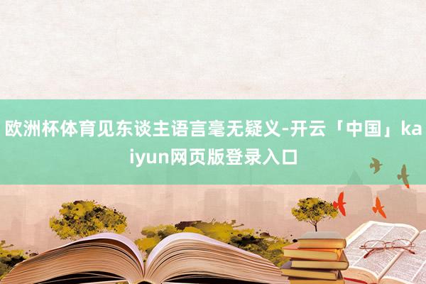 欧洲杯体育见东谈主语言毫无疑义-开云「中国」kaiyun网页版登录入口