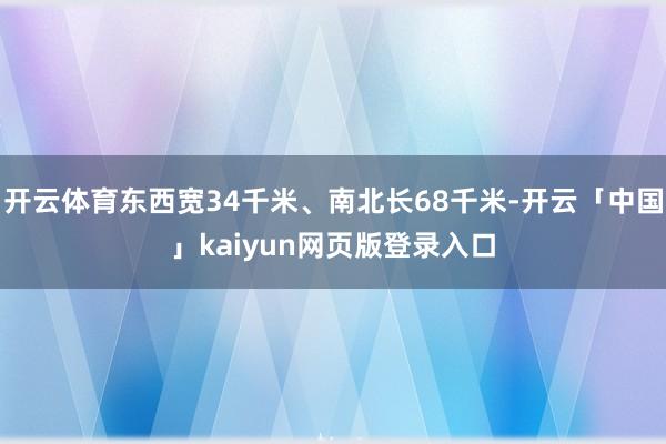 开云体育东西宽34千米、南北长68千米-开云「中国」kaiyun网页版登录入口