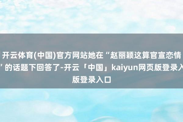 开云体育(中国)官方网站她在“赵丽颖这算官宣恋情吗”的话题下回答了-开云「中国」kaiyun网页版登录入口